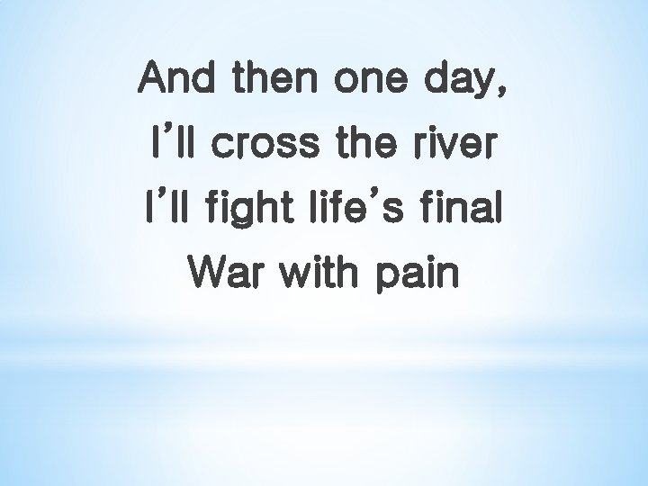 And then one day, I’ll cross the river I’ll fight life’s final War with