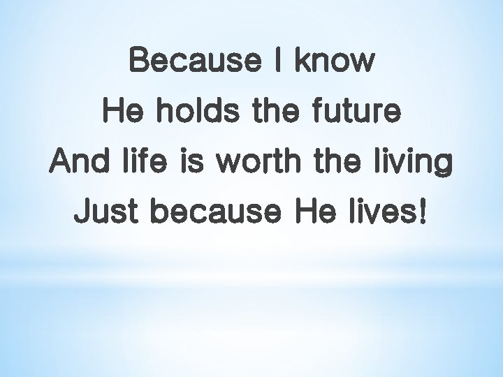 Because I know He holds the future And life is worth the living Just