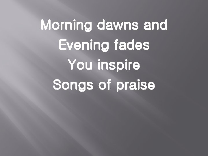 Morning dawns and Evening fades You inspire Songs of praise 