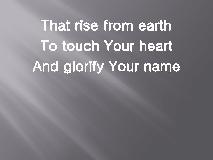 That rise from earth To touch Your heart And glorify Your name 