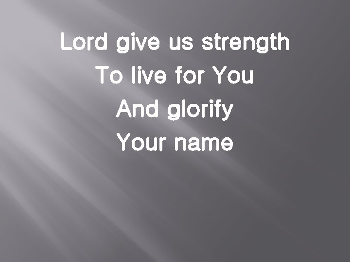Lord give us strength To live for You And glorify Your name 