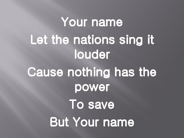 Your name Let the nations sing it louder Cause nothing has the power To