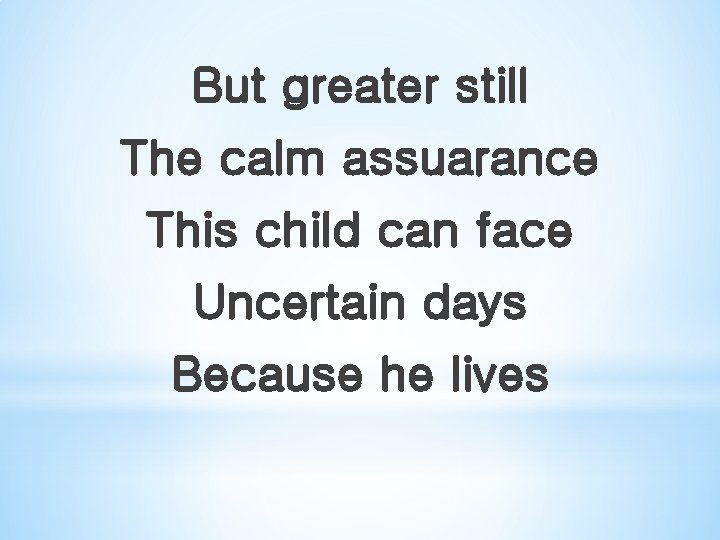 But greater still The calm assuarance This child can face Uncertain days Because he