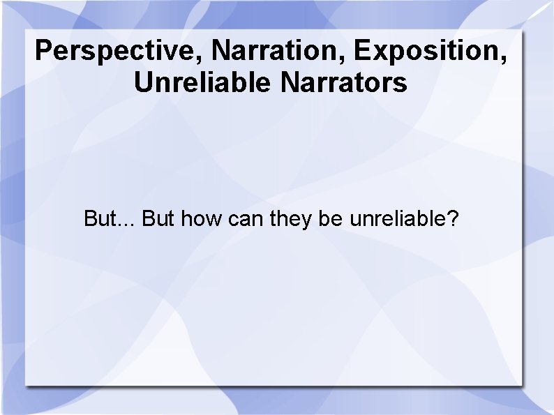 Perspective, Narration, Exposition, Unreliable Narrators But. . . But how can they be unreliable?