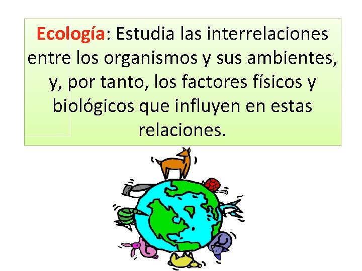 Ecología: Estudia las interrelaciones entre los organismos y sus ambientes, y, por tanto, los