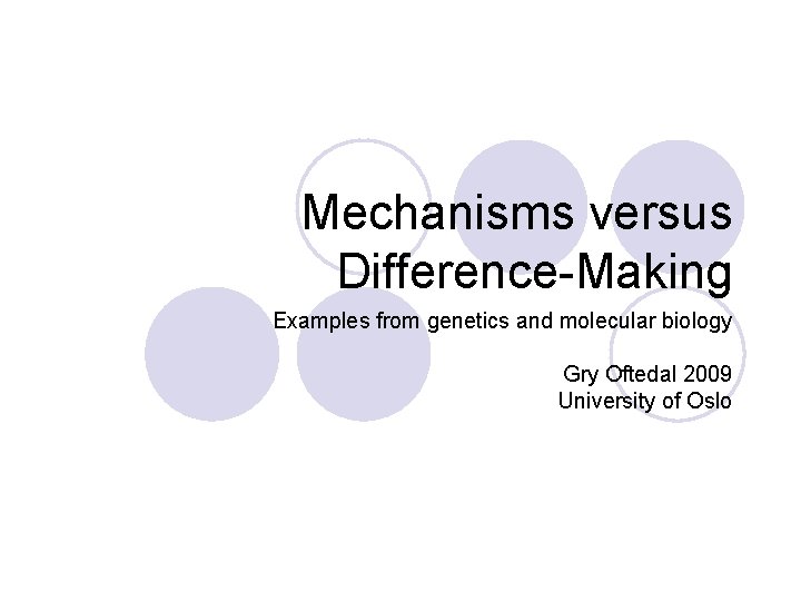 Mechanisms versus Difference-Making Examples from genetics and molecular biology Gry Oftedal 2009 University of