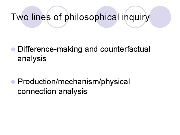 Two lines of philosophical inquiry l Difference-making and counterfactual analysis l Production/mechanism/physical connection analysis