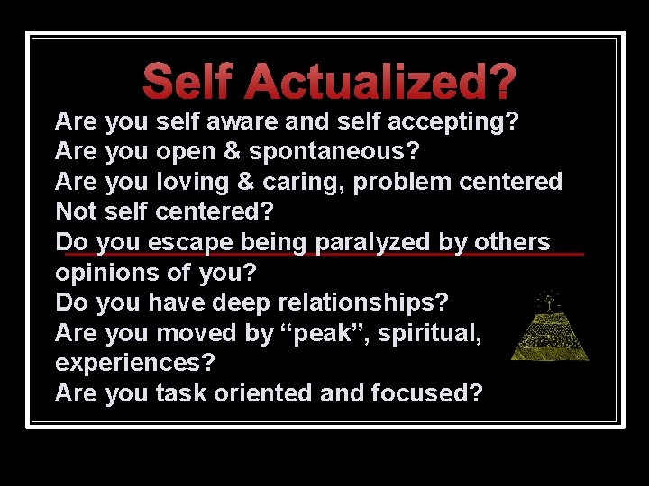 Self Actualized? Are you self aware and self accepting? Are you open & spontaneous?