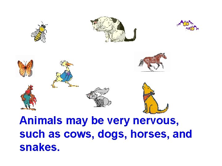 Animals may be very nervous, such as cows, dogs, horses, and snakes. 
