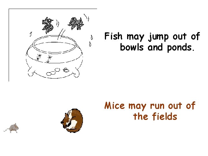 Fish may jump out of bowls and ponds. Mice may run out of the