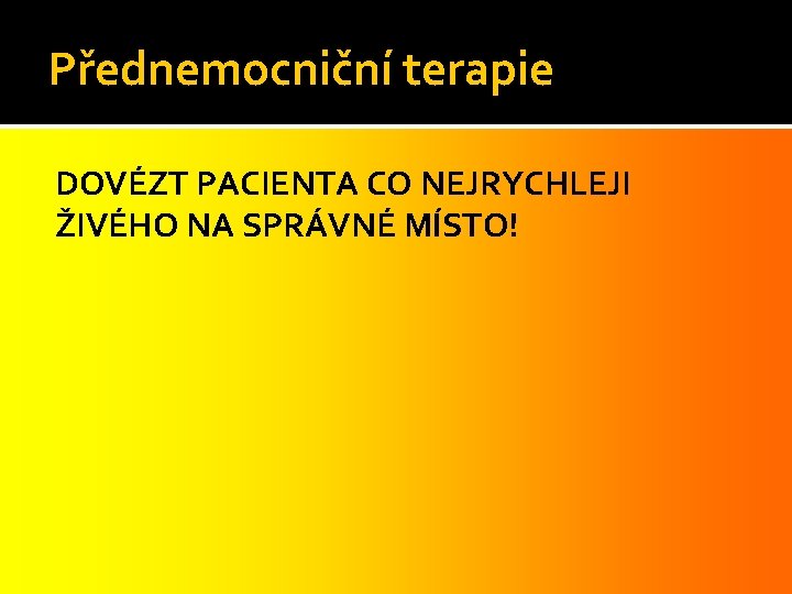 Přednemocniční terapie DOVÉZT PACIENTA CO NEJRYCHLEJI ŽIVÉHO NA SPRÁVNÉ MÍSTO! 