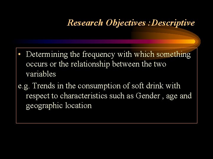 Research Objectives : Descriptive • Determining the frequency with which something occurs or the