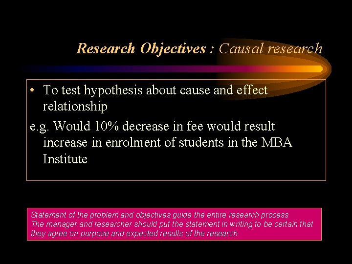 Research Objectives : Causal research • To test hypothesis about cause and effect relationship