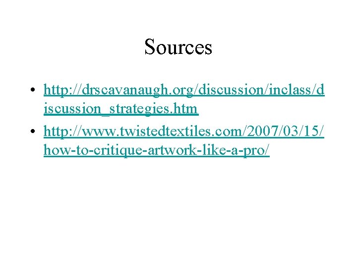 Sources • http: //drscavanaugh. org/discussion/inclass/d iscussion_strategies. htm • http: //www. twistedtextiles. com/2007/03/15/ how-to-critique-artwork-like-a-pro/ 