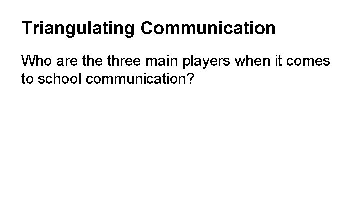 Triangulating Communication Who are three main players when it comes to school communication? 