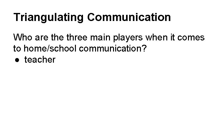 Triangulating Communication Who are three main players when it comes to home/school communication? ●