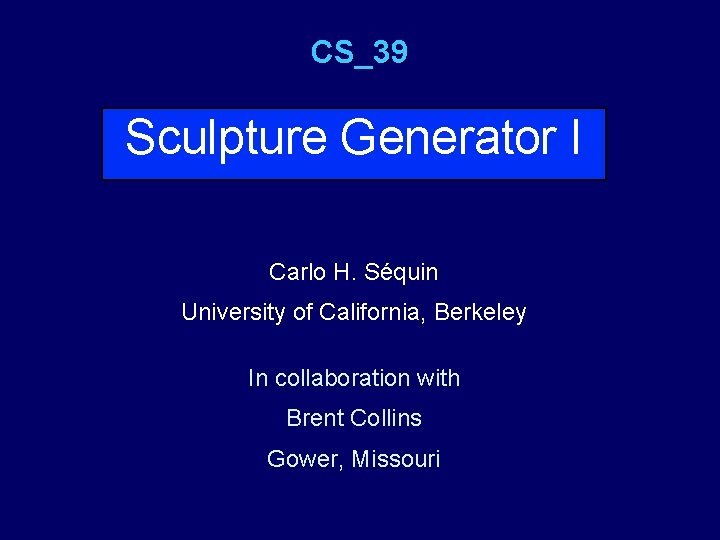 CS_39 Sculpture Generator I Carlo H. Séquin University of California, Berkeley In collaboration with