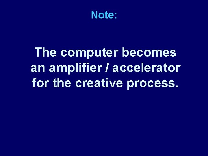 Note: The computer becomes an amplifier / accelerator for the creative process. 