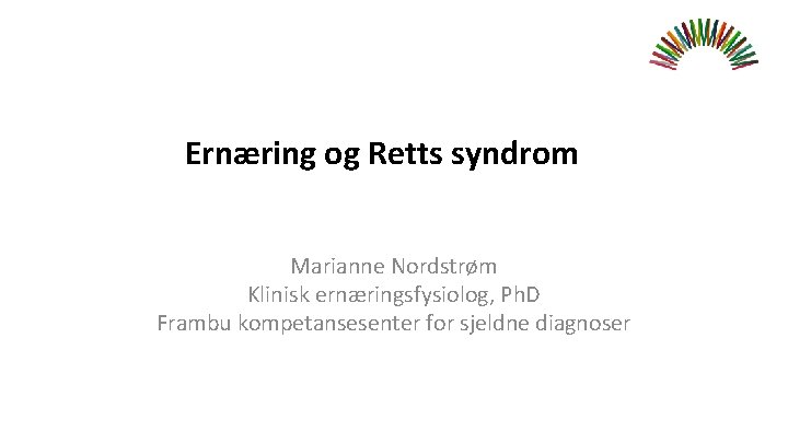 Ernæring og Retts syndrom Marianne Nordstrøm Klinisk ernæringsfysiolog, Ph. D Frambu kompetansesenter for sjeldne