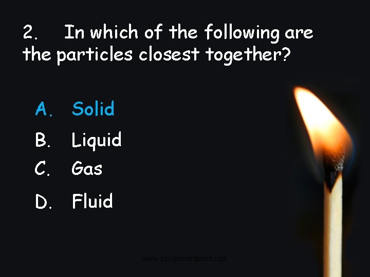 2. In which of the following are the particles closest together? A. Solid B.