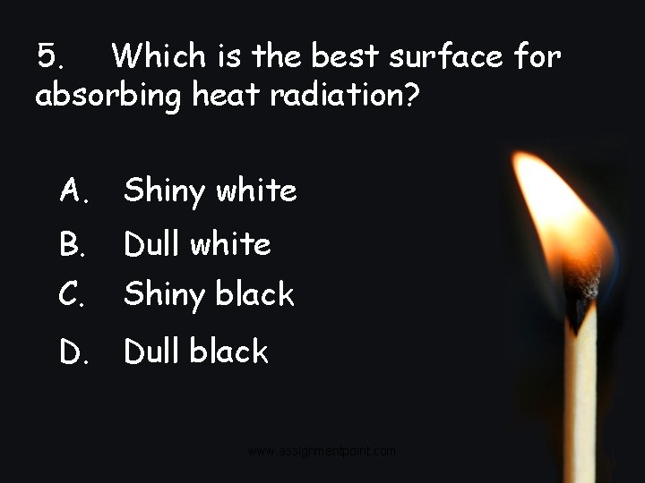 5. Which is the best surface for absorbing heat radiation? A. Shiny white B.