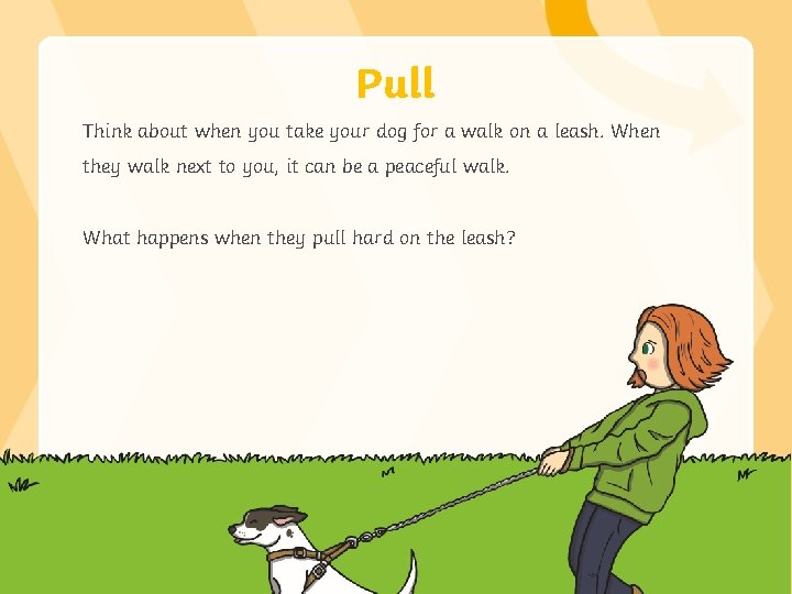 Pull Think about when you take your dog for a walk on a leash.