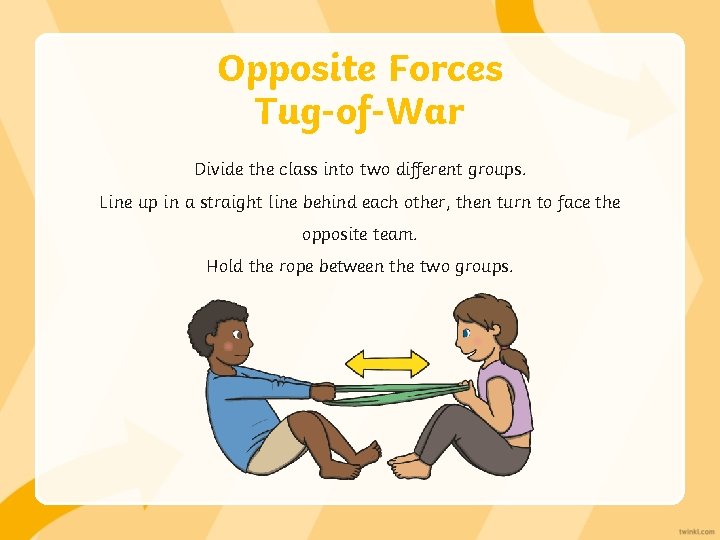 Opposite Forces Tug-of-War Divide the class into two different groups. Line up in a