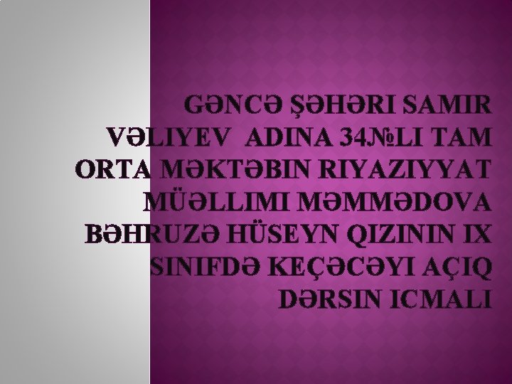 GƏNCƏ ŞƏHƏRI SAMIR VƏLIYEV ADINA 34№LI TAM ORTA MƏKTƏBIN RIYAZIYYAT MÜƏLLIMI MƏMMƏDOVA BƏHRUZƏ HÜSEYN