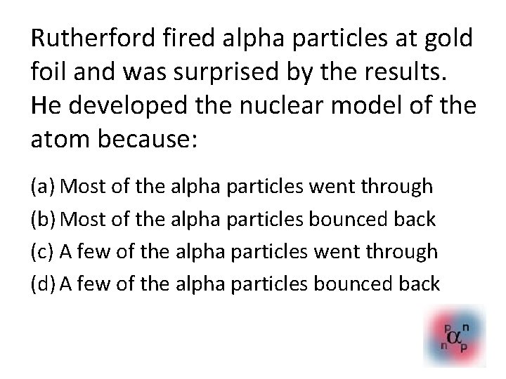 Rutherford fired alpha particles at gold foil and was surprised by the results. He