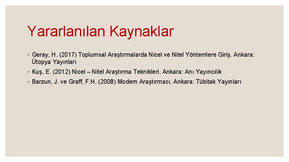 Yararlanılan Kaynaklar ◦ Geray, H. (2017) Toplumsal Araştırmalarda Nicel ve Nitel Yöntemlere Giriş. Ankara: