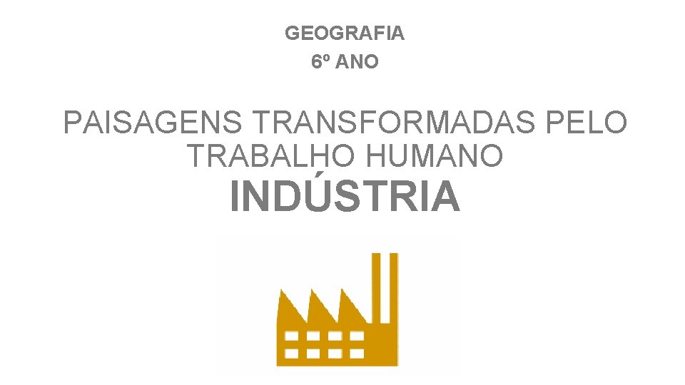 GEOGRAFIA 6º ANO PAISAGENS TRANSFORMADAS PELO TRABALHO HUMANO INDÚSTRIA 