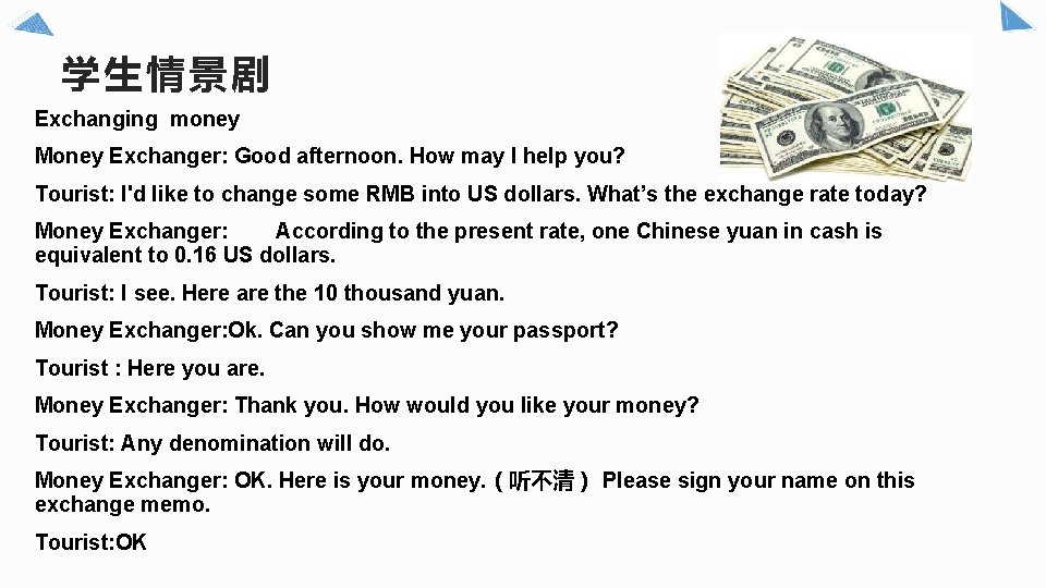 学生情景剧 Exchanging money Money Exchanger: Good afternoon. How may I help you? Tourist: I'd