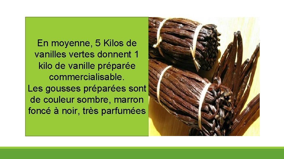 En moyenne, 5 Kilos de vanilles vertes donnent 1 kilo de vanille préparée commercialisable.