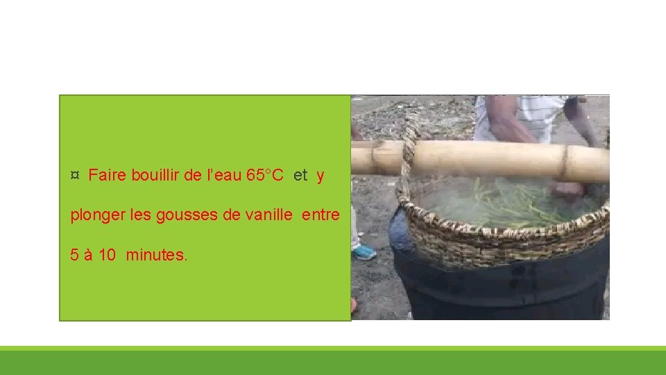 ¤ Faire bouillir de l’eau 65°C et y plonger les gousses de vanille entre