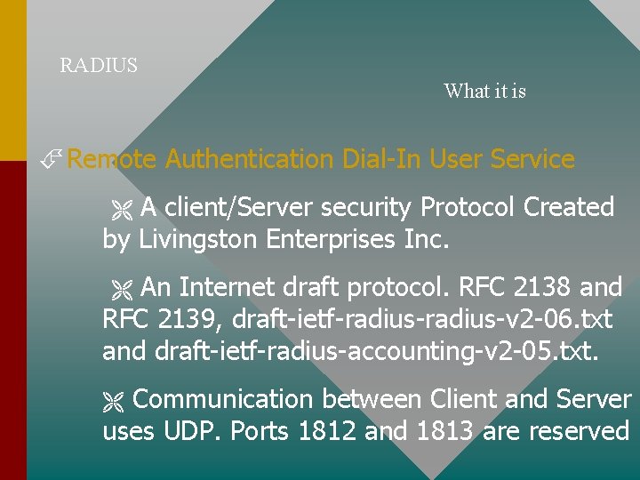 RADIUS What it is Remote Authentication Dial-In User Service A client/Server security Protocol Created