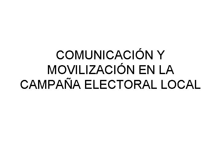 COMUNICACIÓN Y MOVILIZACIÓN EN LA CAMPAÑA ELECTORAL LOCAL 