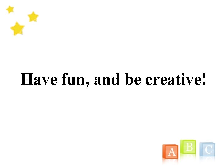 Have fun, and be creative! 