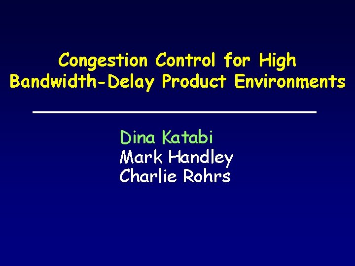 Congestion Control for High Bandwidth-Delay Product Environments Dina Katabi Mark Handley Charlie Rohrs 