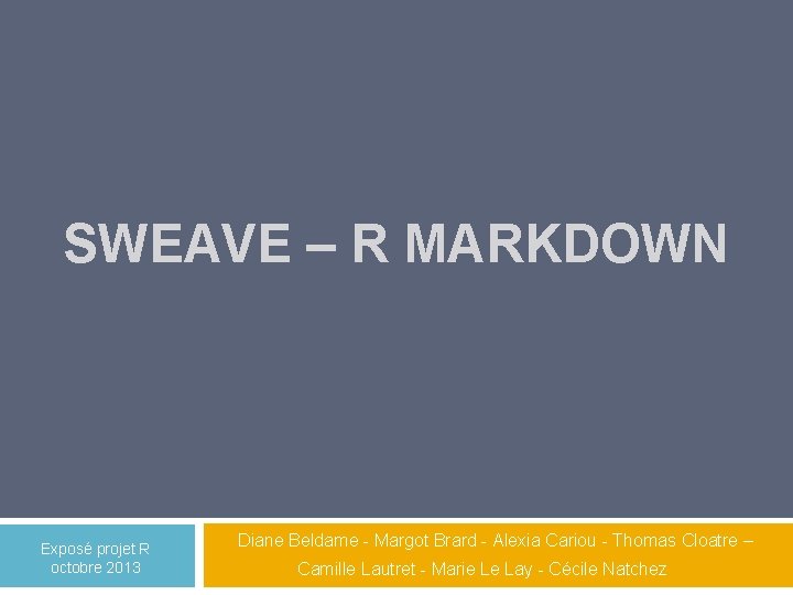 SWEAVE – R MARKDOWN Exposé projet R octobre 2013 Diane Beldame - Margot Brard