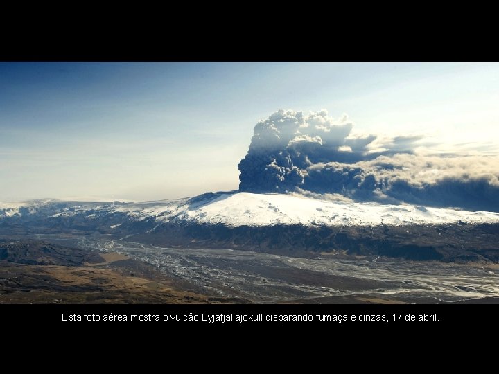 Esta foto aérea mostra o vulcão Eyjafjallajökull disparando fumaça e cinzas, 17 de abril.