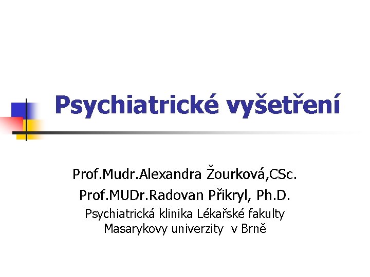 Psychiatrické vyšetření Prof. Mudr. Alexandra Žourková, CSc. Prof. MUDr. Radovan Přikryl, Ph. D. Psychiatrická