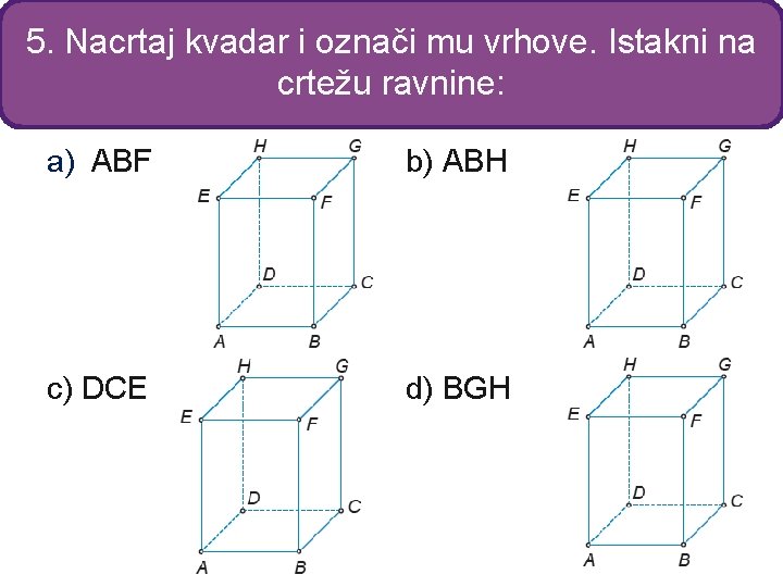 5. Nacrtaj kvadar i označi mu vrhove. Istakni na crtežu ravnine: a) ABF b)