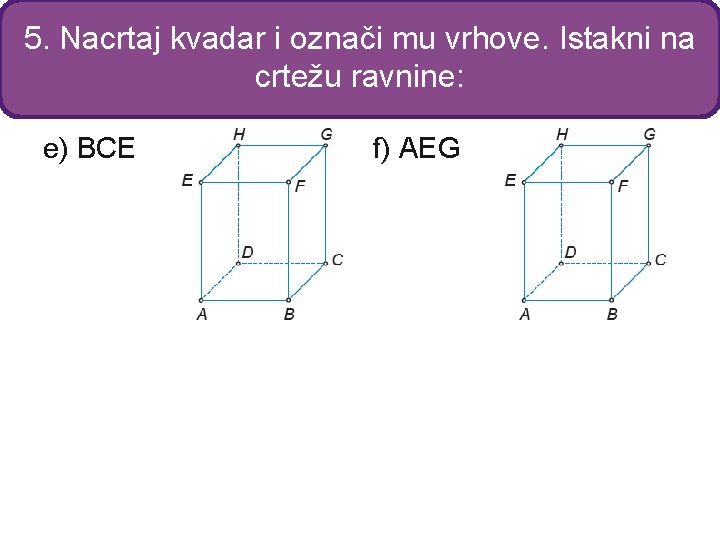 5. Nacrtaj kvadar i označi mu vrhove. Istakni na crtežu ravnine: e) BCE f)