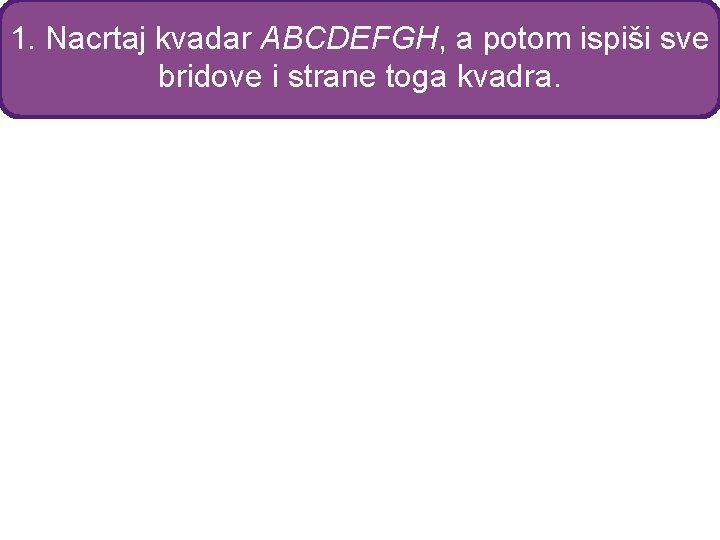 1. Nacrtaj kvadar ABCDEFGH, a potom ispiši sve bridove i strane toga kvadra. 