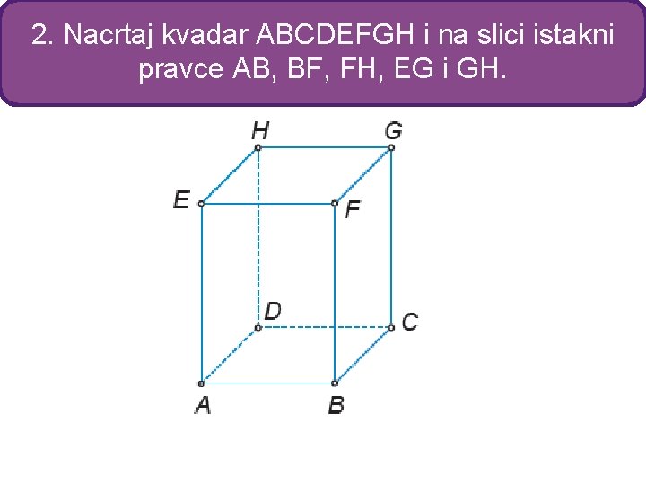 2. Nacrtaj kvadar ABCDEFGH i na slici istakni pravce AB, BF, FH, EG i