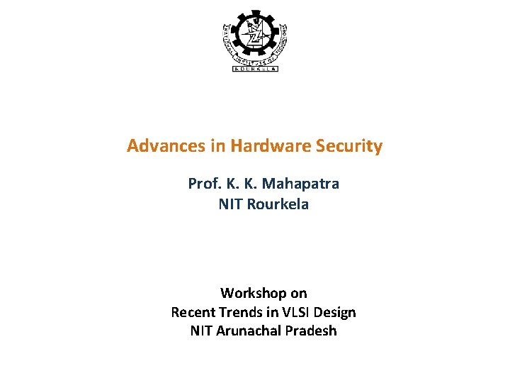 Advances in Hardware Security Prof. K. K. Mahapatra NIT Rourkela Workshop on Recent Trends