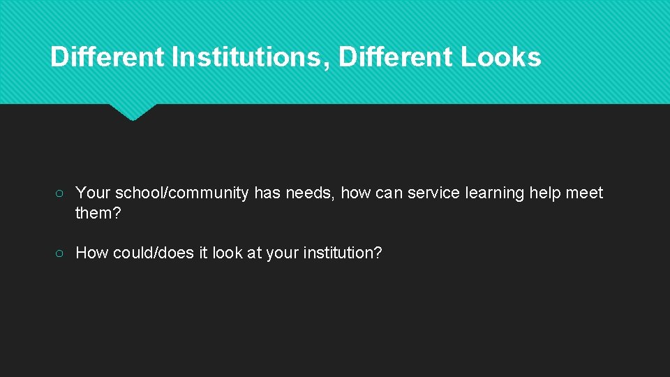 Different Institutions, Different Looks ○ Your school/community has needs, how can service learning help
