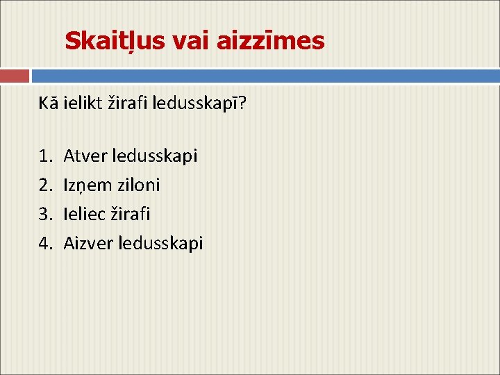 Skaitļus vai aizzīmes Kā ielikt žirafi ledusskapī? 1. 2. 3. 4. Atver ledusskapi Izņem