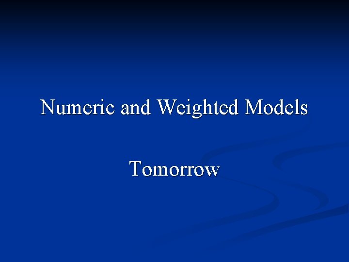 Numeric and Weighted Models Tomorrow 