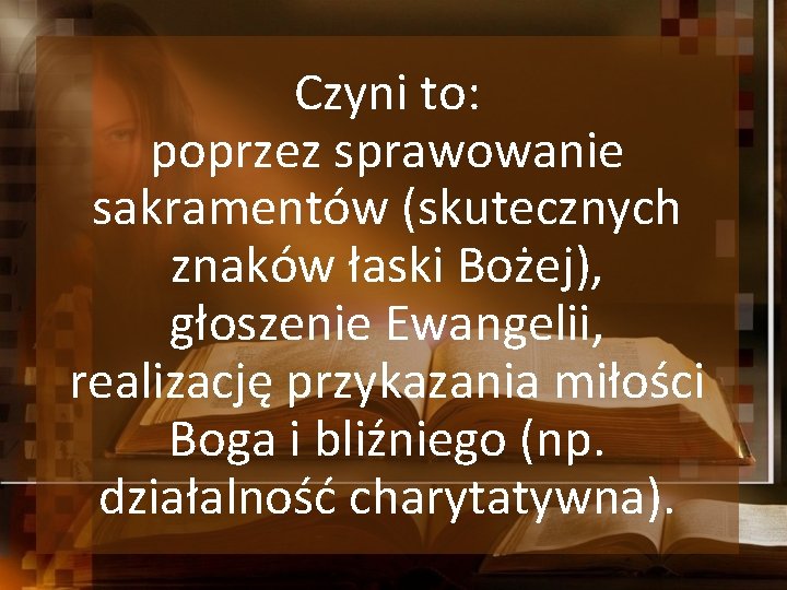 Czyni to: poprzez sprawowanie sakramentów (skutecznych znaków łaski Bożej), głoszenie Ewangelii, realizację przykazania miłości